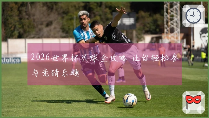2026世界杯买球全攻略 让你轻松参与竞猜乐趣