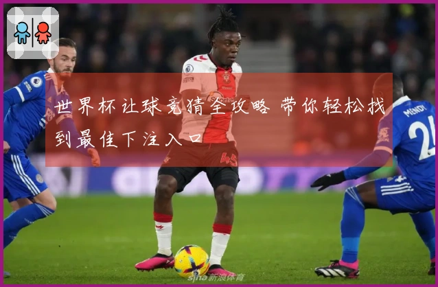 世界杯让球竞猜全攻略 带你轻松找到最佳下注入口