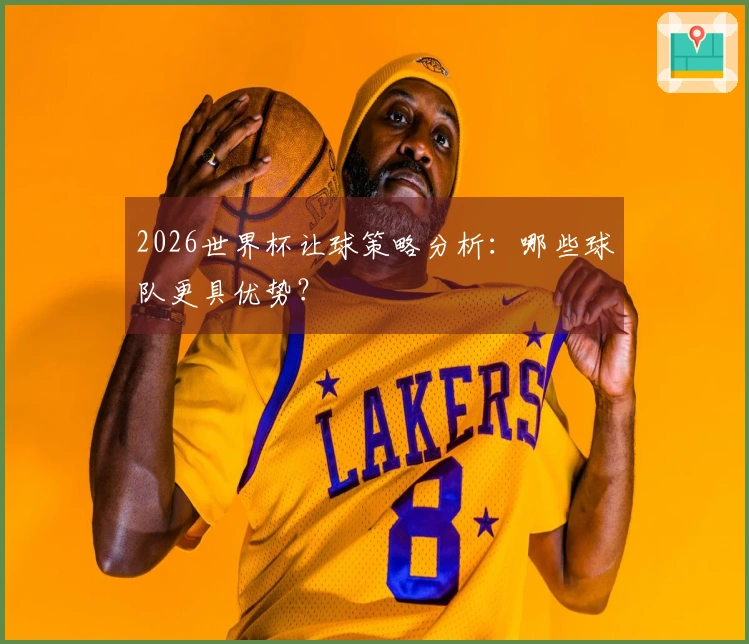 2026世界杯让球策略分析：哪些球队更具优势？