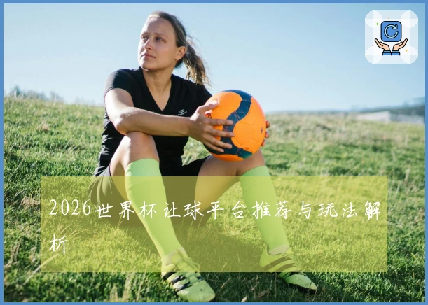 2026世界杯让球平台推荐与玩法解析