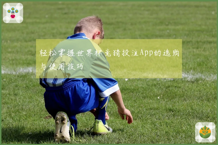 轻松掌握世界杯竞猜投注App的选购与使用技巧