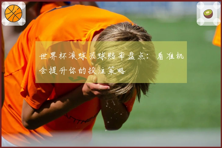 世界杯滚球买球赔率盘点：看准机会提升你的投注策略