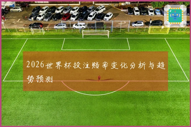 2026世界杯投注赔率变化分析与趋势预测