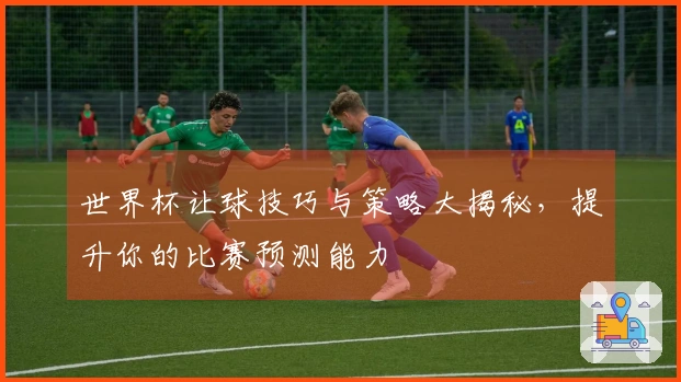 世界杯让球技巧与策略大揭秘，提升你的比赛预测能力