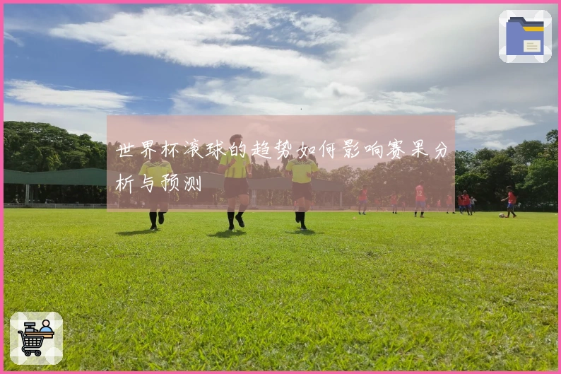 世界杯滚球的趋势如何影响赛果分析与预测
