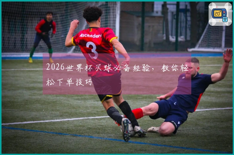 2026世界杯买球必备经验，教你轻松下单技巧