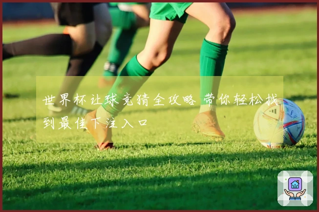 世界杯让球竞猜全攻略 带你轻松找到最佳下注入口