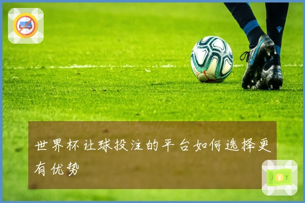 世界杯让球投注的平台如何选择更有优势
