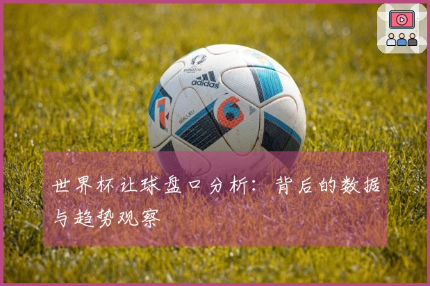 世界杯让球盘口分析：背后的数据与趋势观察