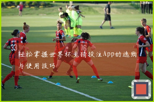 轻松掌握世界杯竞猜投注App的选购与使用技巧