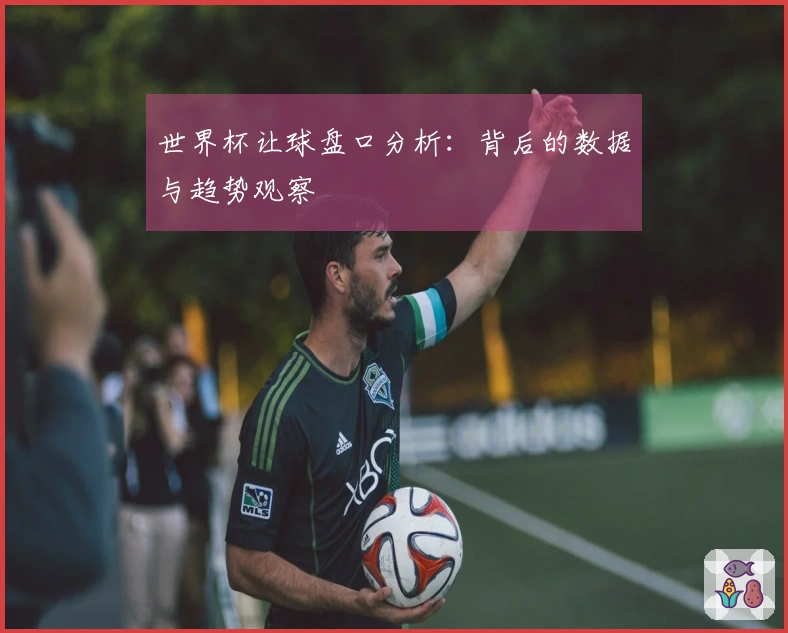 世界杯让球盘口分析：背后的数据与趋势观察