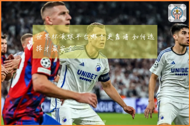 世界杯滚球平台哪个更靠谱 如何选择才最安全